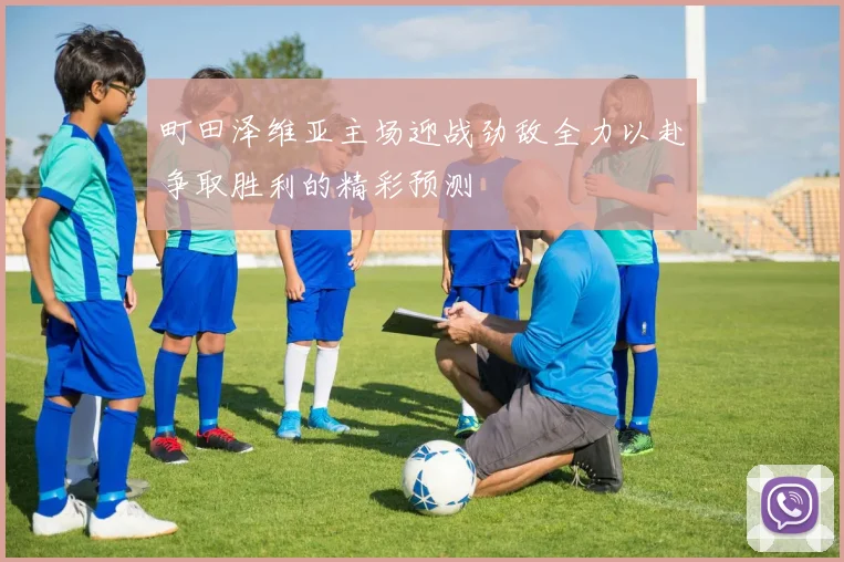 町田泽维亚主场迎战劲敌全力以赴争取胜利的精彩预测